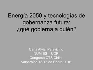 Energía 2050 y tecnologías de
gobernanza futura:
¿qué gobierna a quién?
Carla Alvial Palavicino
NUMIES – UDP
Congreso CTS Chile,
Valparaíso 13-15 de Enero 2016
 