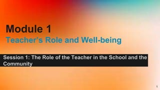Module 1
Teacher’s Role and Well-being
Session 1: The Role of the Teacher in the School and the
Community
1
 
