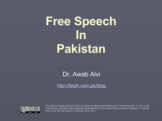 Free Speech In Pakistan Dr. Awab Alvi http://teeth.com.pk/blog This work is licensed under the Creative Commons Attribution-Noncommercial 3.0 Unported License. To view a copy of this license, visit http://creativecommons.org/licenses/by-nc/3.0/ or send a letter to Creative Commons, 171 Second Street, Suite 300, San Francisco, California, 94105, USA. 