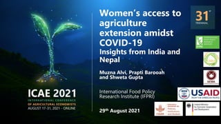 Women’s access to
agriculture
extension amidst
COVID-19
Insights from India and
Nepal
Muzna Alvi, Prapti Barooah
and Shweta Gupta
International Food Policy
Research Institute (IFPRI)
29th August 2021
 