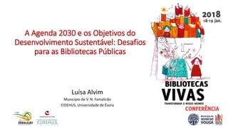 A Agenda 2030 e os Objetivos do
Desenvolvimento Sustentável: Desafios
para as Bibliotecas Públicas
Luísa Alvim
Município de V. N. Famalicão
CIDEHUS, Universidade de Évora
 