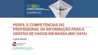 PERFIL E COMPETÊNCIAS DO
PROFISSIONAL DA INFORMAÇÃO PARAA
GESTÃO DE DADOS EM MASSA (BIG DATA)
Luísa Alvim
 