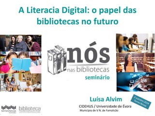 A Literacia Digital: o papel das 
bibliotecas no futuro 
Luísa Alvim 
CIDEHUS / Universidade de Évora 
Município de V N. de Famalicão 
 