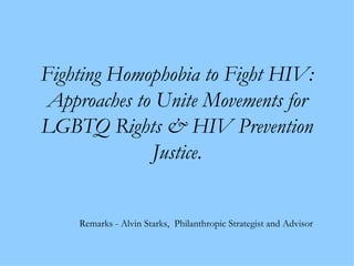 Fighting Homophobia to Fight HIV: Approaches to Unite Movements for LGBTQ Rights & HIV Prevention Justice . Remarks - Alvin Starks,  Philanthropic Strategist and Advisor 