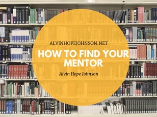 HOW TO FIND YOUR
MENTOR
ALVINHOPEJOHNSON.NET
Alvin Hope Johnson
 