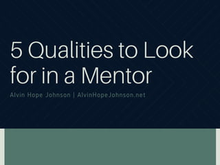 5 Qualities to Look
for in a Mentor
Alvin Hope Johnson | AlvinHopeJohnson.net
 