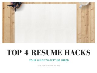 TOP 4 RESUME HACKS
YOUR GUIDE TO GETTING HIRED
www.alvinhopejohnson.net
 