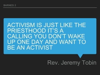 ACTIVISM IS JUST LIKE THE
PRIESTHOOD IT’S A
CALLING YOU DON’T WAKE
UP ONE DAY AND WANT TO
BE AN ACTIVIST
Rev. Jeremy Tobin
BARNES 2
 