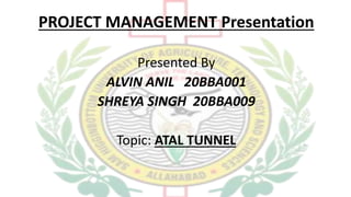 PROJECT MANAGEMENT Presentation
Presented By
ALVIN ANIL 20BBA001
SHREYA SINGH 20BBA009
Topic: ATAL TUNNEL
 