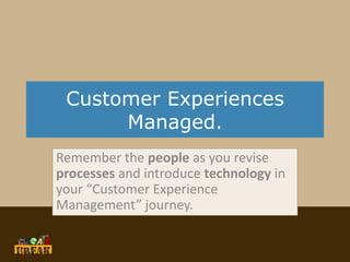 Customer Experiences
Managed.
Remember the people as you revise
processes and introduce technology in
your “Customer Experience
Management” journey.
 
