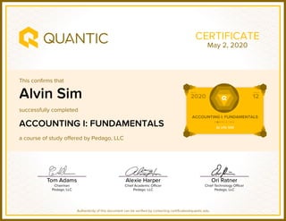 This confirms that
successfully completed
a course of study offered by Pedago, LLC
Authenticity of this document can be verified by contacting certificates@quantic.edu
CERTIFICATE
Alvin Sim
ACCOUNTING I: FUNDAMENTALS
May 2, 2020
 