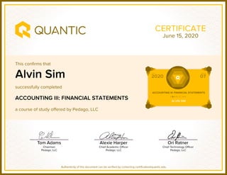This confirms that
successfully completed
a course of study offered by Pedago, LLC
Authenticity of this document can be verified by contacting certificates@quantic.edu
CERTIFICATE
Alvin Sim
ACCOUNTING III: FINANCIAL STATEMENTS
June 15, 2020
 