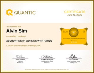 This confirms that
successfully completed
a course of study offered by Pedago, LLC
Authenticity of this document can be verified by contacting certificates@quantic.edu
CERTIFICATE
Alvin Sim
ACCOUNTING IV: WORKING WITH RATIOS
June 15, 2020
 