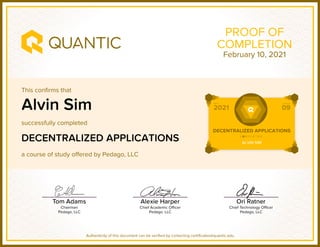 This confirms that
successfully completed
a course of study offered by Pedago, LLC
Authenticity of this document can be verified by contacting certificates@quantic.edu
PROOF OF
COMPLETION
Alvin Sim
DECENTRALIZED APPLICATIONS
February 10, 2021
 