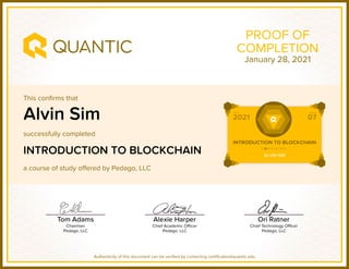 This confirms that
successfully completed
a course of study offered by Pedago, LLC
Authenticity of this document can be verified by contacting certificates@quantic.edu
PROOF OF
COMPLETION
Alvin Sim
INTRODUCTION TO BLOCKCHAIN
January 28, 2021
 