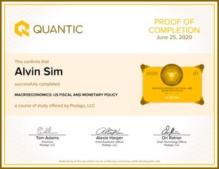 This confirms that
successfully completed
a course of study offered by Pedago, LLC
Authenticity of this document can be verified by contacting certificates@quantic.edu
PROOF OF
COMPLETION
Alvin Sim
MACROECONOMICS: US FISCAL AND MONETARY POLICY
June 25, 2020
 