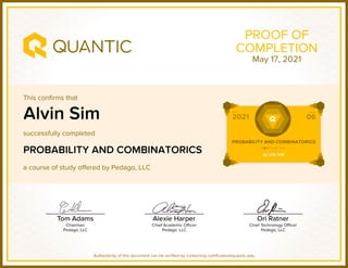 This confirms that
successfully completed
a course of study offered by Pedago, LLC
Authenticity of this document can be verified by contacting certificates@quantic.edu
PROOF OF
COMPLETION
Alvin Sim
PROBABILITY AND COMBINATORICS
May 17, 2021
 