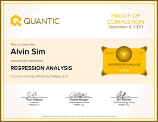This confirms that
successfully completed
a course of study offered by Pedago, LLC
Authenticity of this document can be verified by contacting certificates@quantic.edu
PROOF OF
COMPLETION
Alvin Sim
REGRESSION ANALYSIS
September 6, 2020
 