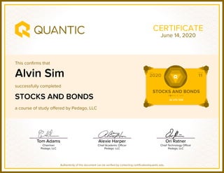 This confirms that
successfully completed
a course of study offered by Pedago, LLC
Authenticity of this document can be verified by contacting certificates@quantic.edu
CERTIFICATE
Alvin Sim
STOCKS AND BONDS
June 14, 2020
 