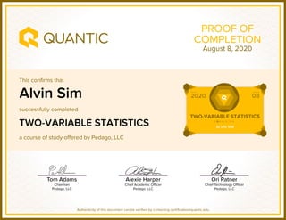 This confirms that
successfully completed
a course of study offered by Pedago, LLC
Authenticity of this document can be verified by contacting certificates@quantic.edu
PROOF OF
COMPLETION
Alvin Sim
TWO-VARIABLE STATISTICS
August 8, 2020
 