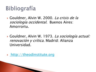    Gouldner, Alvin W. 2000. La crisis de la
    sociología occidental. Buenos Aires:
    Amorrortu.

   Gouldner, Alvin W. 1973. La sociología actual:
    renovación y crítica. Madrid: Alianza
    Universidad.

   http://theodinstitute.org
 