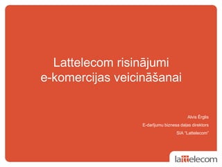 Lattelecom risinājumi
e-komercijas veicināšanai

                                         Alvis Ērglis
                  E-darījumu biznesa daļas direktors
                                   SIA “Lattelecom”
 