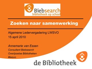 Zoeken naar samenwerking Algemene Ledervergadering LWSVO 15 april 2010 Annemarie van Essen Consultant Biebsearch Overijsselse Bibliotheken #lwsvo 