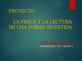 PROYECTO:
LA FISICA Y LA LECTURA
DE UNA FORMA DIVERTIDA
DIPLOMADO IAVA
GENERACION 10.0 GRUPO 1
 