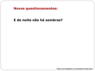 Novos questionamentos: E de noite não há sombras?   Beatriz Corso Magdalena e Iris Elisabeth Tempel Costa 
