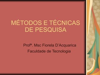 MÉTODOS E TÉCNICAS DE PESQUISA Profª. Msc Fiorela D’Acquarica Faculdade de Tecnologia   