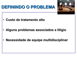 DEFININDO O PROBLEMA Custo de tratamento alto Alguns problemas associados a litígio Necessidade de equipe multidisciplinar 