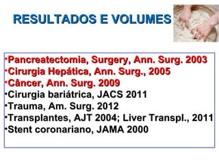 Pancreatectomia, Surgery, Ann. Surg. 2003 Cirurgia Hepática, Ann. Surg., 2005  Câncer, Ann. Surg. 2009 Cirurgia bariátrica, JACS 2011 Trauma, Am. Surg. 2012 Transplantes, AJT 2004; Liver Transpl., 2011 Stent coronariano, JAMA 2000 RESULTADOS E VOLUMES 