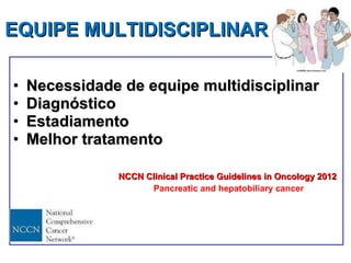 EQUIPE MULTIDISCIPLINAR Necessidade de equipe multidisciplinar Diagnóstico Estadiamento Melhor tratamento NCCN Clinical Practice Guidelines in Oncology 2012 Pancreatic and hepatobiliary cancer 