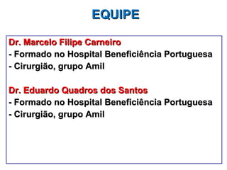 EQUIPE Dr. Marcelo Filipe Carneiro - Formado no Hospital Beneficiência Portuguesa - Cirurgião, grupo Amil Dr. Eduardo Quadros dos Santos - Formado no Hospital Beneficiência Portuguesa - Cirurgião, grupo Amil 