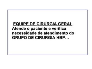   EQUIPE DE CIRURGIA GERAL  Atende o paciente e verifica necessidade de atendimento do GRUPO DE CIRURGIA HBP… 