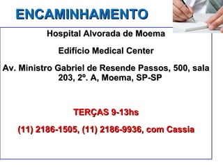 ENCAMINHAMENTO Hospital Alvorada de Moema Edifício Medical Center Av. Ministro Gabriel de Resende Passos, 500, sala 203, 2º. A, Moema, SP-SP TERÇAS 9-13hs (11) 2186-1505, (11) 2186-9936, com Cassia 