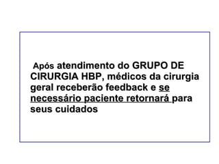   Após  atendimento do GRUPO DE CIRURGIA HBP, médicos da cirurgia geral receberão feedback e  se necessário paciente retornará  para seus cuidados 