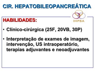 HABILIDADES: Clínico-cirúrgica (25F, 20VB, 30P) Interpretação de exames de imagem, intervenção, US intraoperatório, terapias adjuvantes e neoadjuvantes CIR. HEPATOBILEOPANCREÁTICA   
