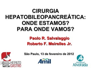 CIRURGIA HEPATOBILEOPANCREÁTICA: ONDE ESTAMOS? PARA ONDE VAMOS? Paolo R. Salvalaggio Roberto F. Meirelles Jr. São Paulo, 13 de fevereiro de 2012  