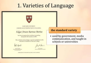 1. Varieties of Language
• used by government, media
communication, and taught in
schools or universities
the standard variety
 