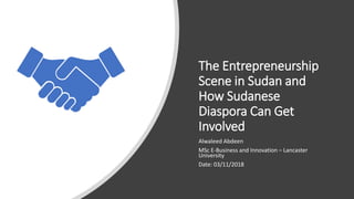 The Entrepreneurship
Scene in Sudan and
How Sudanese
Diaspora Can Get
Involved
Alwaleed Abdeen
MSc E-Business and Innovation – Lancaster
University
Date: 03/11/2018
 