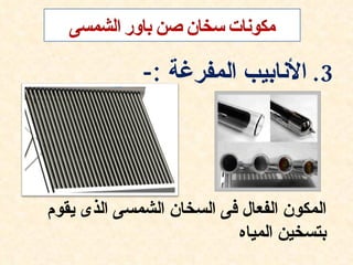 ‫3. النابيب المفرغة :-‬




‫المكون الفعال فى السخان الشمسى الذى يقوم‬
                          ‫بتسخين المياه‬
 
