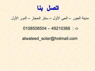 ‫اتصل بنا‬
‫مدينة العبور – الحى الول – سنتر الحجاز – الدور الول‬

       ‫ت : 66301294 – 4058058010‬

       ‫‪alwaleed_solar@hotmail.com‬‬
 