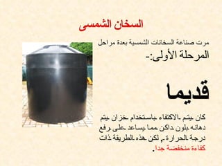 ‫كان يت م الكتفاء باس تخدام خزان يتم‬
‫دهان ه بلون داك ن مم ا يس اعد عل ى رفع‬
‫درج ة الحرارة , لك ن هذه الطريقة ذات‬
                   ‫كفاءة منخفضة جدا.‬
 