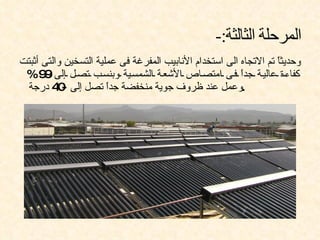 ‫وحديثً تم التجاه الى استخدام النابيب المفرغة فى عملية التسخين والتى أثبتت‬
                                                                   ‫ا‬
 ‫كفاء ة عالي ة جدً ف ى امتص اص الشع ة الشمس ية وبنس ب تص ل إلى 9%‬
      ‫9‬                                                  ‫ا‬
 ‫.وعمل عند ظروف جوية منخفضة جدً تصل إلى - 4 درجة‬
          ‫0‬            ‫ا‬
 