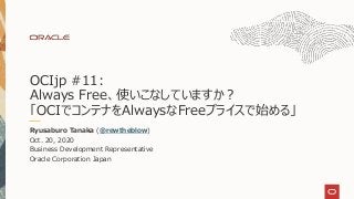 Ryusaburo Tanaka (@rewtheblow)
Oct. 20, 2020
Business Development Representative
Oracle Corporation Japan
OCIjp #11:
Always Free、使いこなしていますか？
「OCIでコンテナをAlwaysなFreeプライスで始める」
 