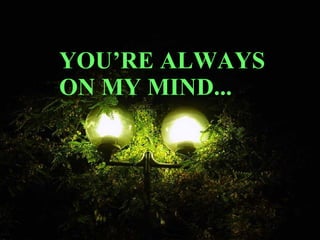 YOU’RE ALWAYS ON MY MIND... 