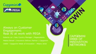 CW
IN
CAPGEMINI
WEEK OF
INNOVATION
NETWORKS
Always on Customer
Engagement:
Real AI at work with PEGA
Roberto Lei | Italy Country Manager | Pegasystems
Matteo Bonati | Insurance Delivery Partner | Capgemini
CWIN – Capgemini Week of Innovation – Milano 2018
 