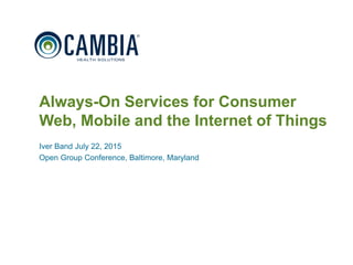 1
Always-On Services for Consumer
Web, Mobile and the Internet of Things
Iver Band July 22, 2015
Open Group Conference, Baltimore, Maryland
© 2015 Cambia Health Solutions, Inc.
 