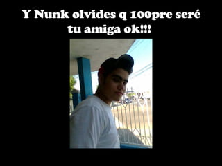 Y Nunk olvides q 100pre seré tu amiga ok!!!   
